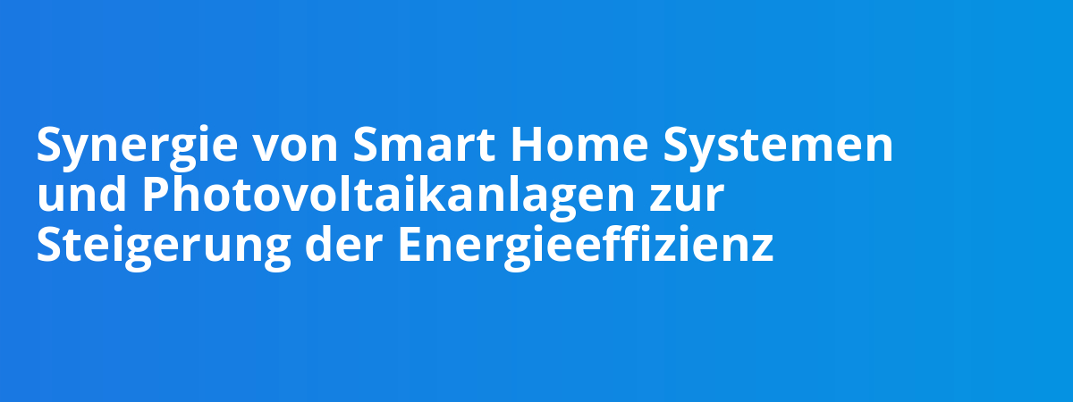 Synergie von Smart Home Systemen und Photovoltaikanlagen zur Steigerung der Energieeffizienz