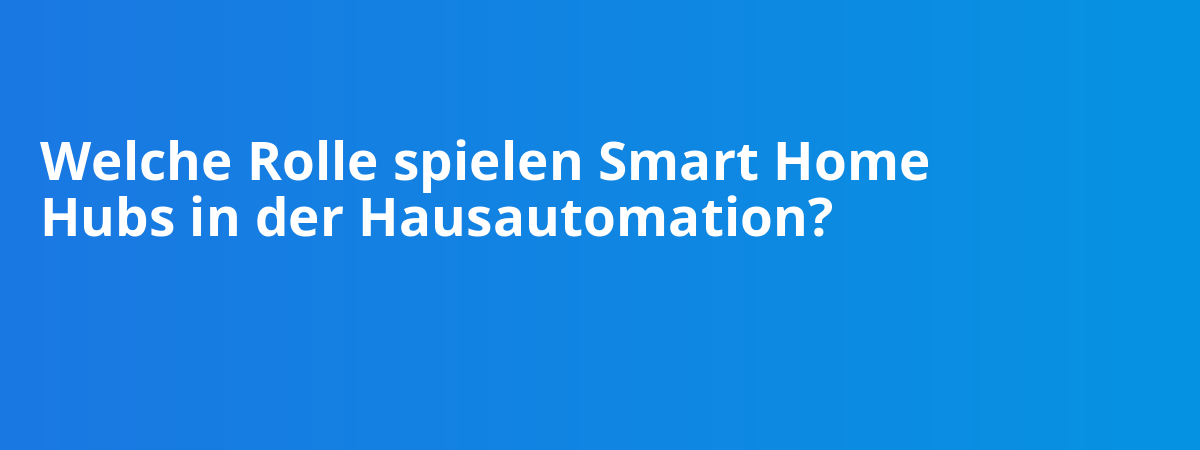 Welche Rolle spielen Smart Home Hubs in der Hausautomation?