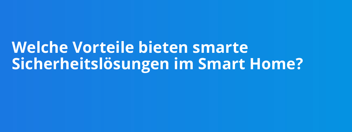Welche Vorteile bieten smarte Sicherheitslösungen im Smart Home?