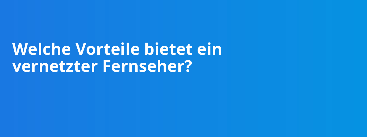 Welche Vorteile bietet ein vernetzter Fernseher?