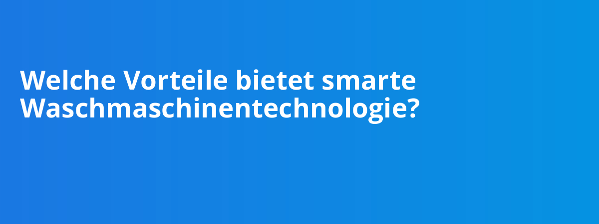 Welche Vorteile bietet smarte Waschmaschinentechnologie?