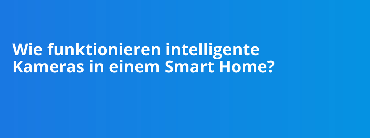 Wie funktionieren intelligente Kameras in einem Smart Home?
