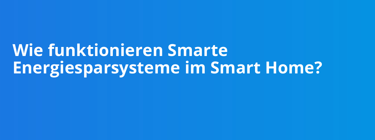 Wie funktionieren Smarte Energiesparsysteme im Smart Home?