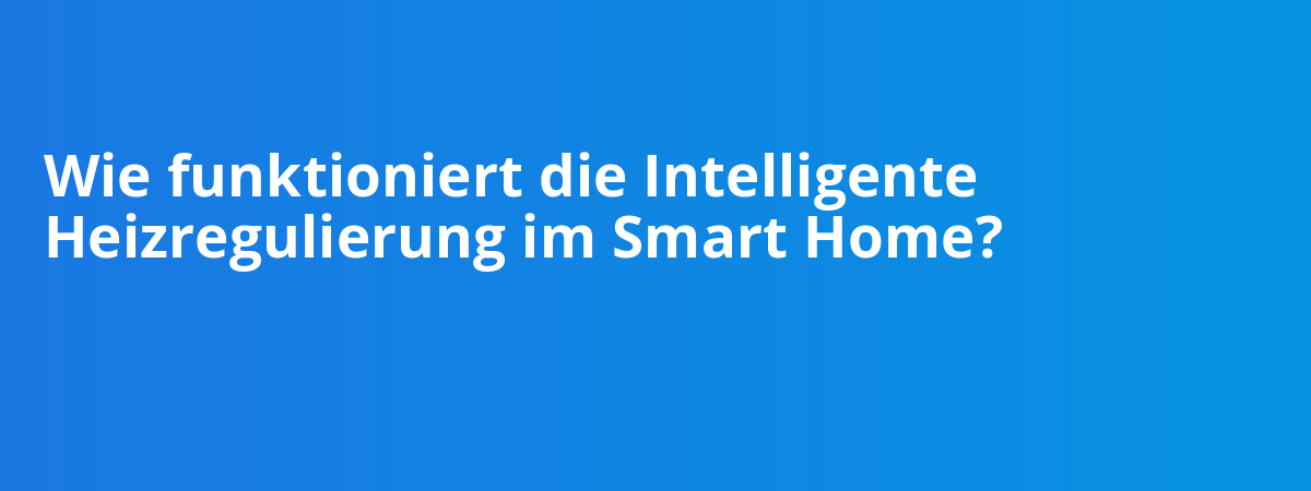Wie funktioniert die Intelligente Heizregulierung im Smart Home?