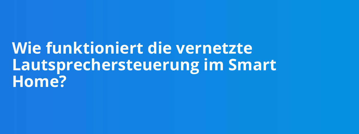 Wie funktioniert die vernetzte Lautsprechersteuerung im Smart Home?