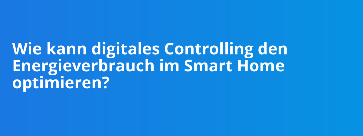 Wie kann digitales Controlling den Energieverbrauch im Smart Home optimieren?